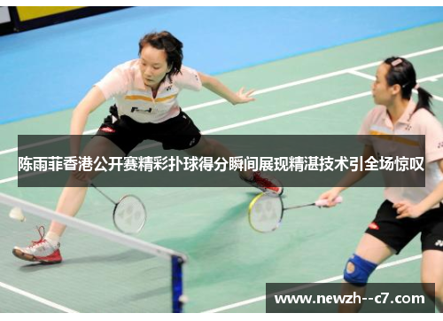 陈雨菲香港公开赛精彩扑球得分瞬间展现精湛技术引全场惊叹