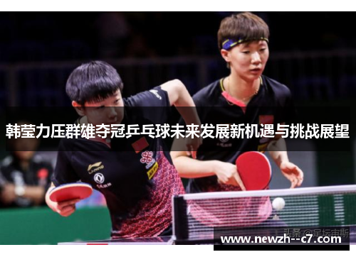 韩莹力压群雄夺冠乒乓球未来发展新机遇与挑战展望
