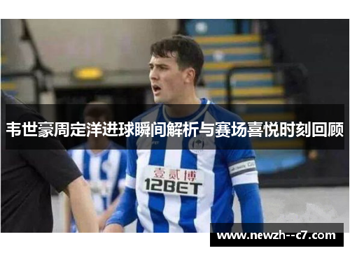 韦世豪周定洋进球瞬间解析与赛场喜悦时刻回顾
