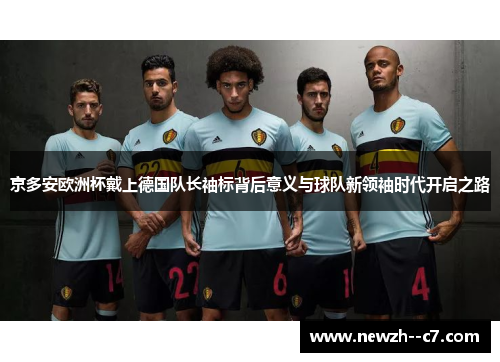 京多安欧洲杯戴上德国队长袖标背后意义与球队新领袖时代开启之路