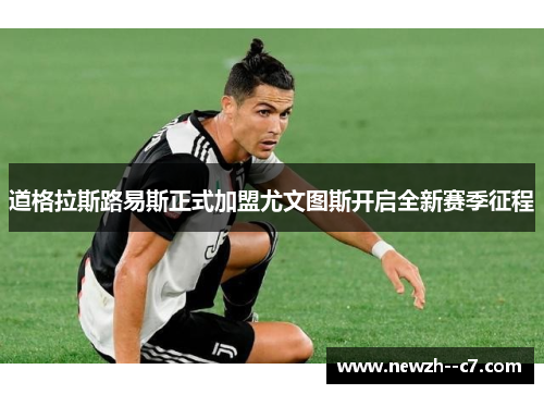 道格拉斯路易斯正式加盟尤文图斯开启全新赛季征程 道格拉斯路易斯正式加盟尤文图斯开启全新赛季征程