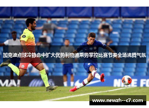 加克波点球冷静命中扩大优势利物浦乘势掌控比赛节奏全场沸腾气氛 加克波点球冷静命中扩大优势利物浦乘势掌控比赛节奏全场沸腾气氛