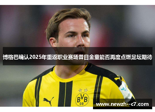 博格巴确认2025年重返职业赛场昔日金童能否再度点燃足坛期待 博格巴确认2025年重返职业赛场昔日金童能否再度点燃足坛期待