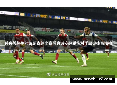 孙兴慜热刺对阵阿森纳比赛后真诚安慰受伤对手展现体育精神 孙兴慜热刺对阵阿森纳比赛后真诚安慰受伤对手展现体育精神