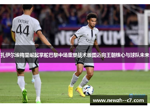 扎伊尔埃梅里崛起掌舵巴黎中场重塑战术版图迈向王朝核心与球队未来