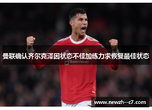 曼联确认齐尔克泽因状态不佳加练力求恢复最佳状态