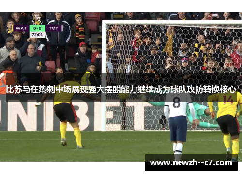 比苏马在热刺中场展现强大摆脱能力继续成为球队攻防转换核心