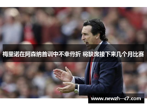 梅里诺在阿森纳首训中不幸骨折 将缺席接下来几个月比赛