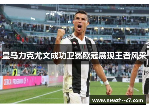皇马力克尤文成功卫冕欧冠展现王者风采