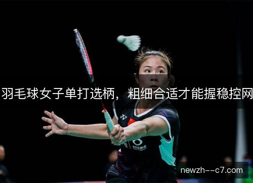 羽毛球女子单打选柄，粗细合适才能握稳控网