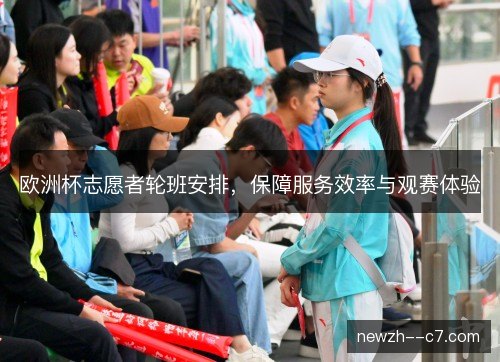 欧洲杯志愿者轮班安排,保障服务效率与观赛体验 欧洲杯志愿者轮班安排,保障服务效率与观赛体验