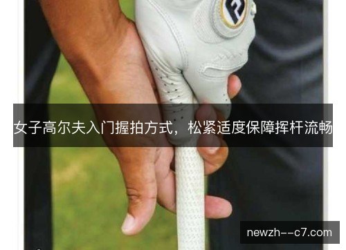 女子高尔夫入门握拍方式，松紧适度保障挥杆流畅