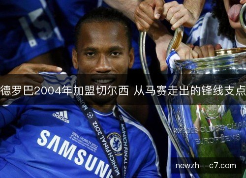 德罗巴2004年加盟切尔西 从马赛走出的锋线支点
