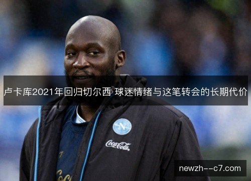 卢卡库2021年回归切尔西 球迷情绪与这笔转会的长期代价 卢卡库2021年回归切尔西 球迷情绪与这笔转会的长期代价