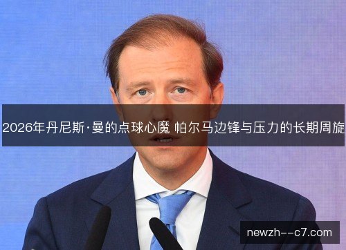 2026年丹尼斯·曼的点球心魔 帕尔马边锋与压力的长期周旋 2026年丹尼斯·曼的点球心魔 帕尔马边锋与压力的长期周旋